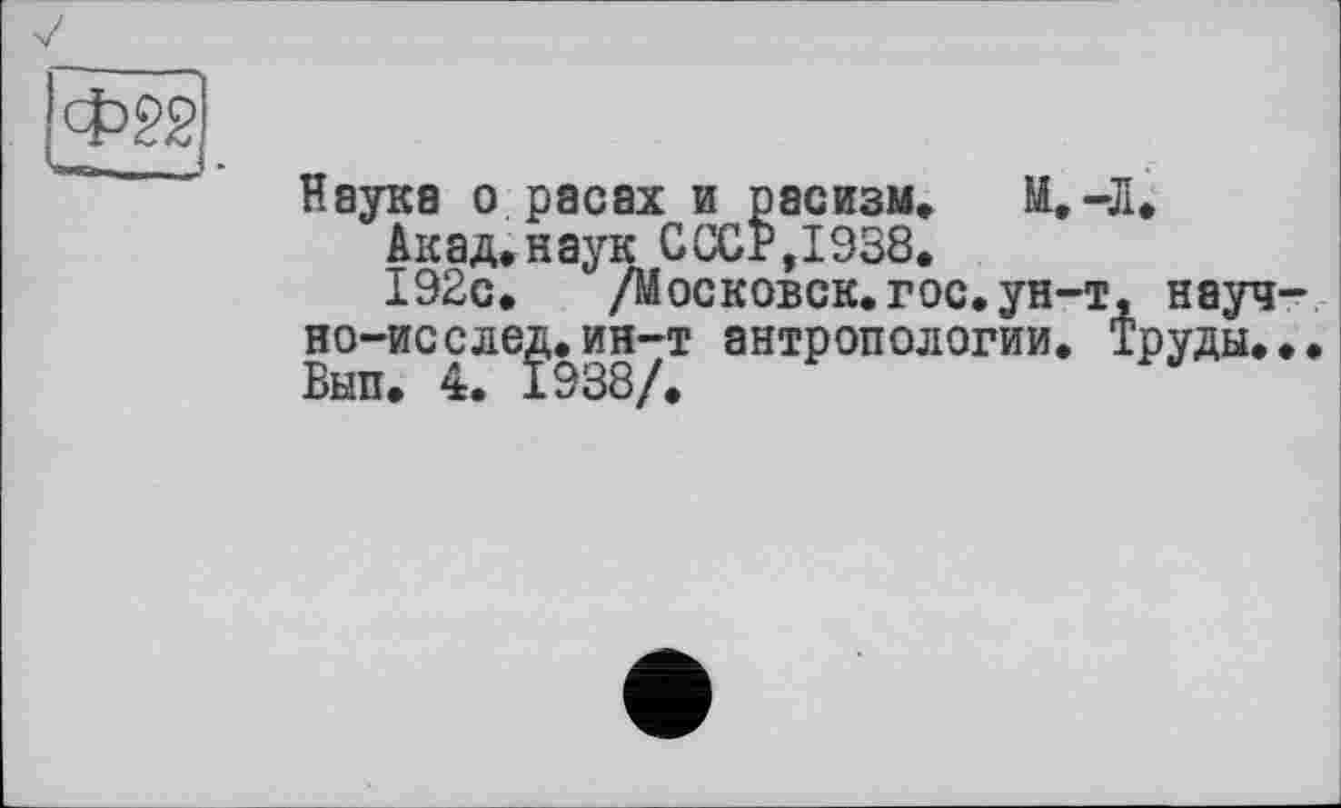 ﻿Ф?2
Наука о расах и расизм. И.-Л.
Акад,наук СССР,1938.
192с.	/Московск. гос. ун-т, науч-
но-иссле^.ин-т антропологии. Труды...